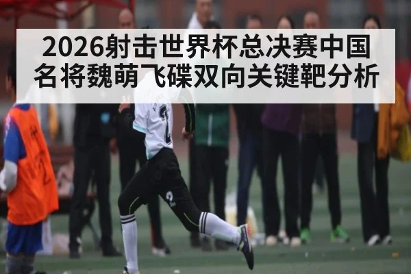 2026射击世界杯总决赛中国名将魏萌飞碟双向关键靶分析