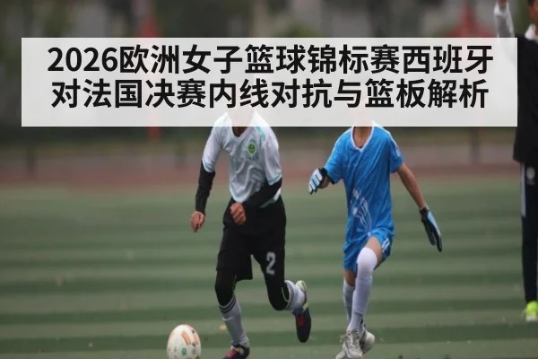 2026欧洲女子篮球锦标赛西班牙对法国决赛内线对抗与篮板解析