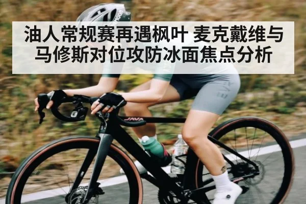 油人常规赛再遇枫叶 麦克戴维与马修斯对位攻防冰面焦点分析