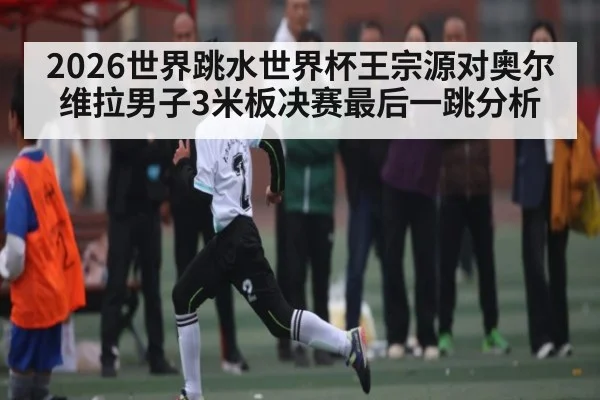 2026世界跳水世界杯王宗源对奥尔维拉男子3米板决赛最后一跳分析